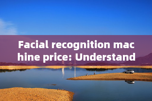 Facial recognition machine price: Understanding the Cost Factors