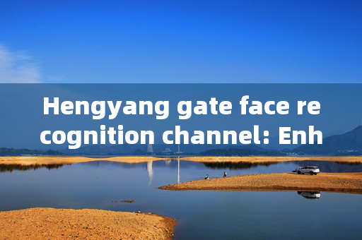 Hengyang gate face recognition channel: Enhancing Security and Efficiency