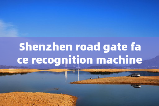 Shenzhen road gate face recognition machine: Enhancing Security and Efficiency