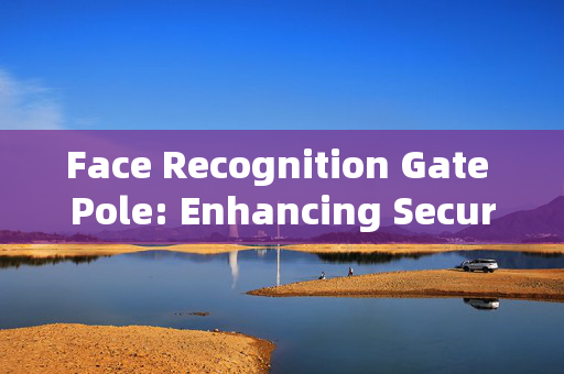 Face Recognition Gate Pole: Enhancing Security with Modern Technology