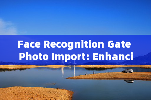 Face Recognition Gate Photo Import: Enhancing Security with Modern Technology