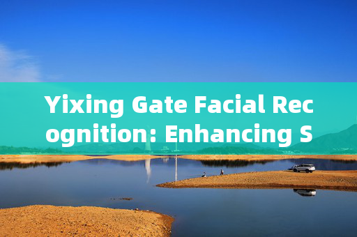 Yixing Gate Facial Recognition: Enhancing Security and Convenience