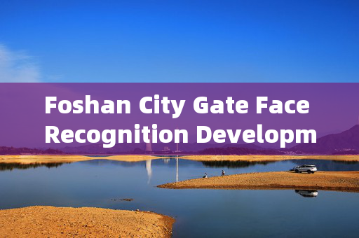 Foshan City Gate Face Recognition Development: Enhancing Security and Convenience