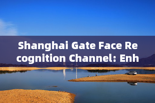 Shanghai Gate Face Recognition Channel: Enhancing Security and Efficiency