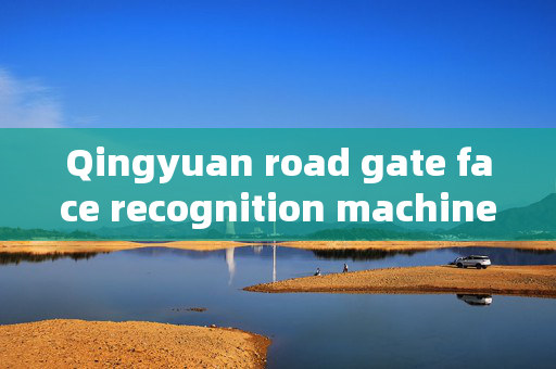 Qingyuan road gate face recognition machine: Enhancing Security and Convenience