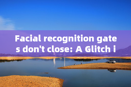 Facial recognition gates don't close: A Glitch in the System or a Sign of the Times?