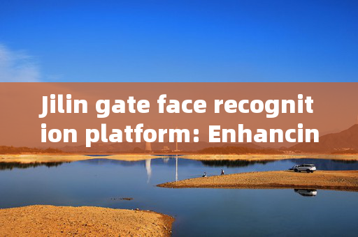 Jilin gate face recognition platform: Enhancing Security and Convenience