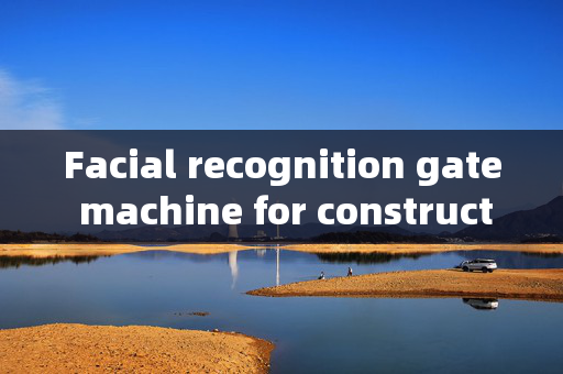 Facial recognition gate machine for construction sites in Hubei Province: Enhancing Security and Efficiency