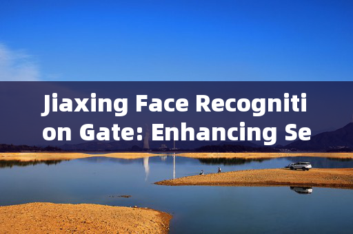 Jiaxing Face Recognition Gate: Enhancing Security and Convenience