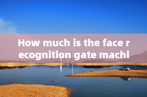 How much is the face recognition gate machine in Xinxiang: A Comprehensive Guide to Pricing