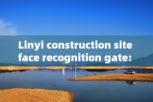 Linyi construction site face recognition gate: Enhancing Security and Efficiency