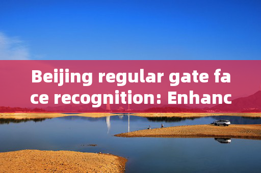 Beijing regular gate face recognition: Enhancing Security and Efficiency