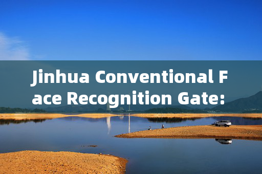 Jinhua Conventional Face Recognition Gate: Enhancing Security and Efficiency at Entry Points