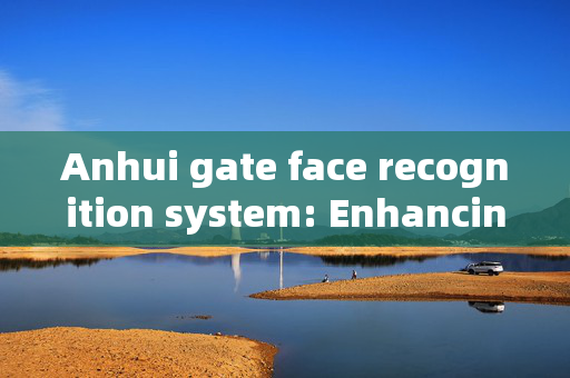 Anhui gate face recognition system: Enhancing Security and Convenience