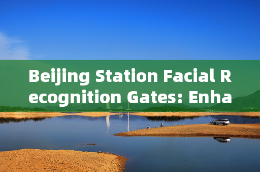 Beijing Station Facial Recognition Gates: Enhancing Security and Efficiency