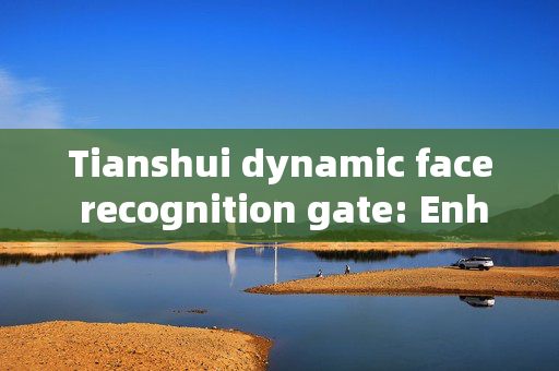 Tianshui dynamic face recognition gate: Enhancing Security and Efficiency at Access Points