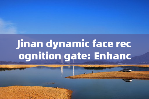 Jinan dynamic face recognition gate: Enhancing Security and Convenience