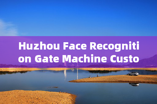 Huzhou Face Recognition Gate Machine Customized: Enhancing Security with Personalized Solutions