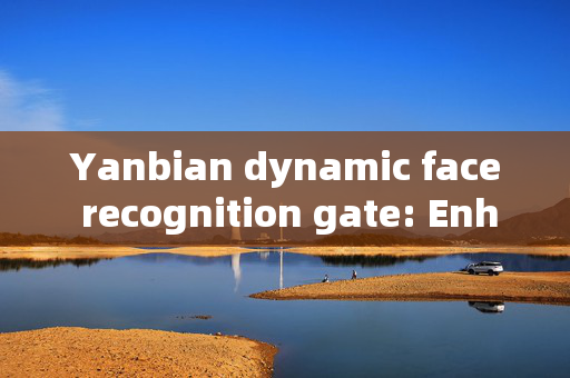 Yanbian dynamic face recognition gate: Enhancing Security and Efficiency