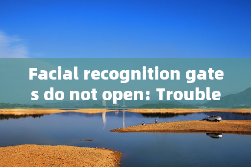 Facial recognition gates do not open: Troubleshooting and Solutions