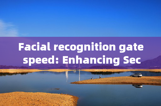 Facial recognition gate speed: Enhancing Security and Efficiency