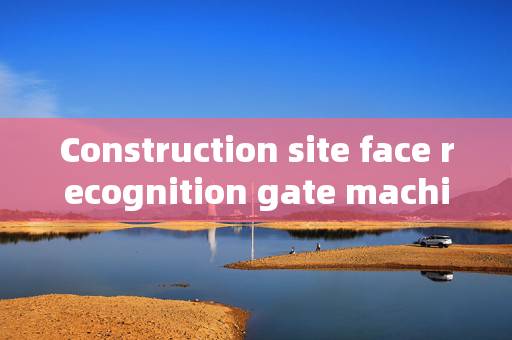 Construction site face recognition gate machine: Hebei's Innovative Security Solution