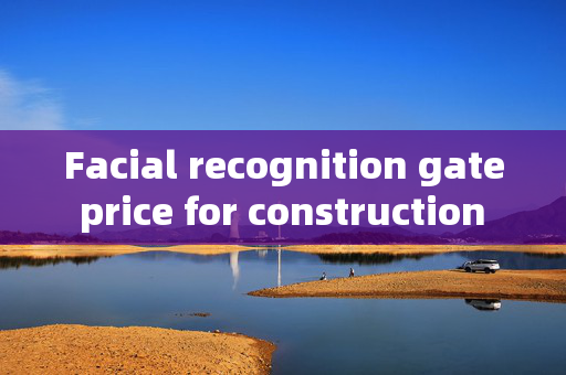 Facial recognition gate price for construction site: Ensuring Security and Efficiency