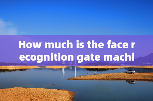 How much is the face recognition gate machine in Nantong: Pricing Factors and Considerations