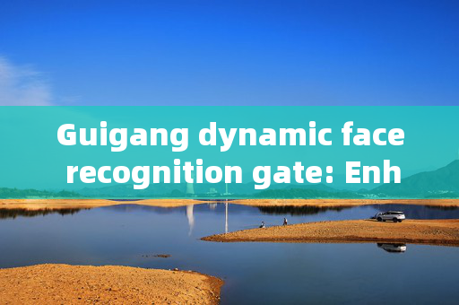 Guigang dynamic face recognition gate: Enhancing Security and Convenience