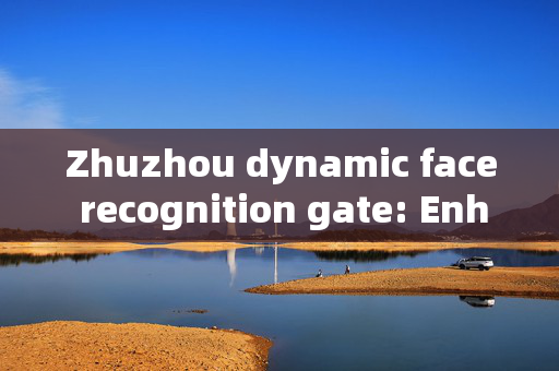 Zhuzhou dynamic face recognition gate: Enhancing Security and Efficiency