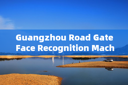 Guangzhou Road Gate Face Recognition Machine: Enhancing Security and Efficiency