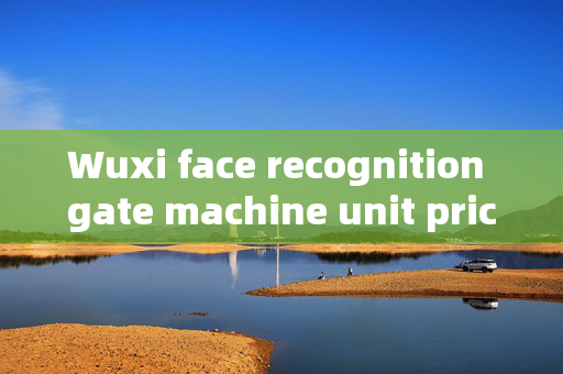 Wuxi face recognition gate machine unit price: An Insight into Cost-Effectiveness