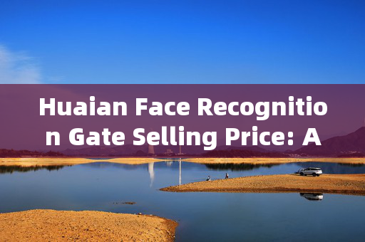 Huaian Face Recognition Gate Selling Price: A Comprehensive Guide to Pricing Factors