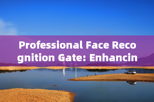 Professional Face Recognition Gate: Enhancing Security and Convenience