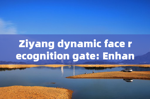 Ziyang dynamic face recognition gate: Enhancing Security with Advanced Technology