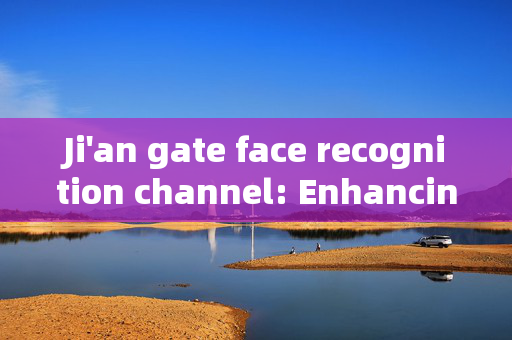 Ji'an gate face recognition channel: Enhancing Security and Convenience