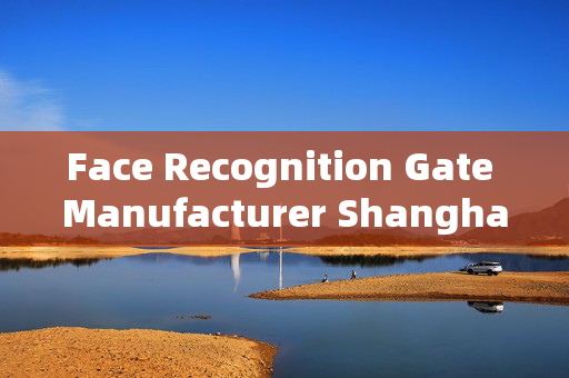 Face Recognition Gate Manufacturer Shanghai: Enhancing Security and Convenience