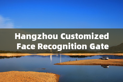 Hangzhou Customized Face Recognition Gate: Enhancing Security with Personalized Access Control