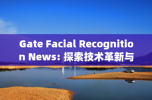 Gate Facial Recognition News: 探索技术革新与隐私保护的平衡