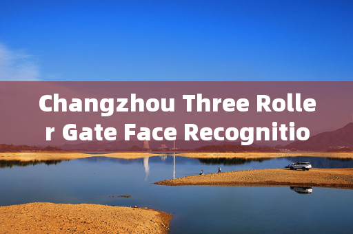 Changzhou Three Roller Gate Face Recognition Gate Machine: Enhancing Security with Advanced Technology