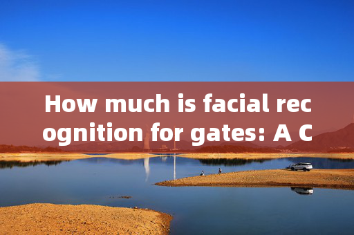 How much is facial recognition for gates: A Comprehensive Cost Analysis