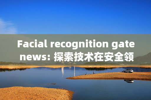 Facial recognition gate news: 探索技术在安全领域的新应用