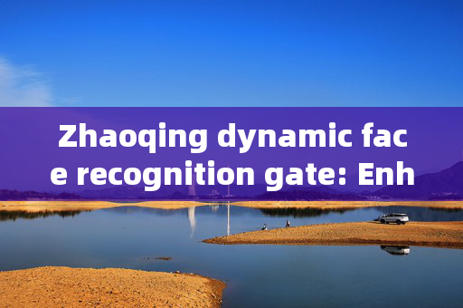 Zhaoqing dynamic face recognition gate: Enhancing Security and Convenience