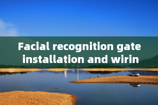 Facial recognition gate installation and wiring: A Comprehensive Guide