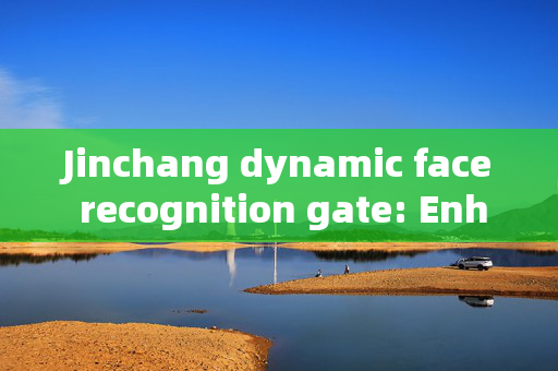 Jinchang dynamic face recognition gate: Enhancing Security with Advanced Technology