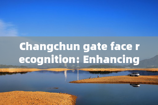 Changchun gate face recognition: Enhancing Security with Advanced Technology