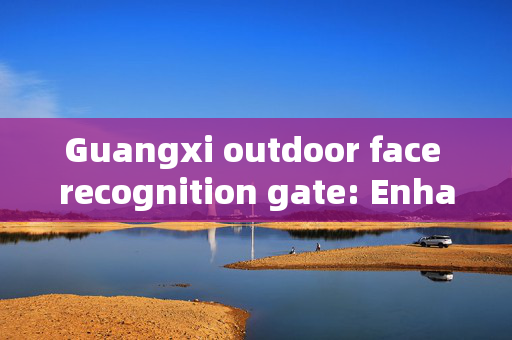 Guangxi outdoor face recognition gate: Enhancing Security and Convenience