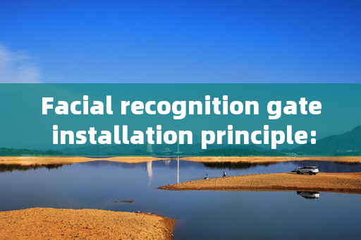 Facial recognition gate installation principle: Ensuring seamless integration and security