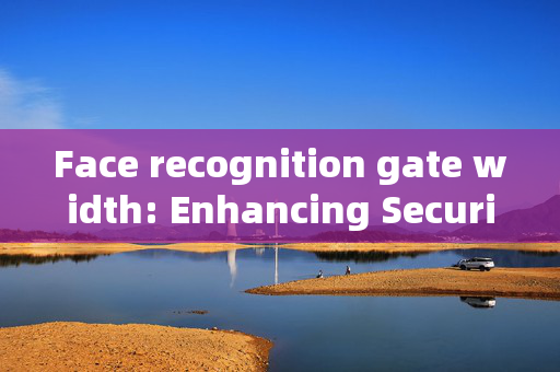 Face recognition gate width: Enhancing Security and Convenience