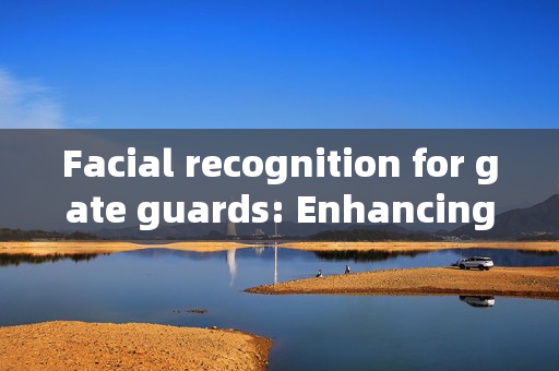 Facial recognition for gate guards: Enhancing Security with Modern Technology